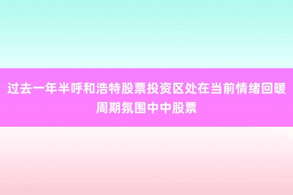 过去一年半呼和浩特股票投资区处在当前情绪回暖周期氛围中中股票