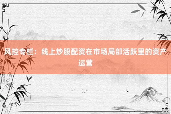 风控专栏：线上炒股配资在市场局部活跃里的资产运营
