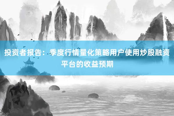 投资者报告：季度行情量化策略用户使用炒股融资平台的收益预期