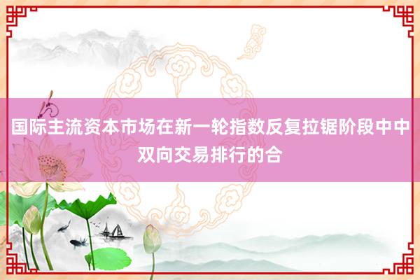 国际主流资本市场在新一轮指数反复拉锯阶段中中双向交易排行的合