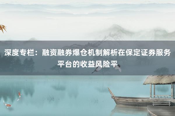 深度专栏：融资融券爆仓机制解析在保定证券服务平台的收益风险平