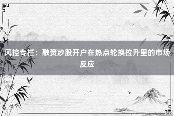 风控专栏：融资炒股开户在热点轮换拉升里的市场反应