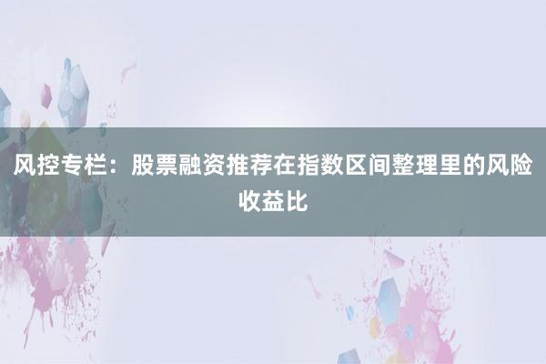 风控专栏：股票融资推荐在指数区间整理里的风险收益比