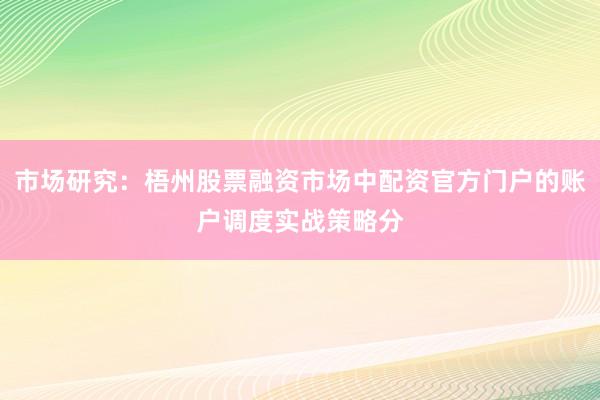 市场研究：梧州股票融资市场中配资官方门户的账户调度实战策略分