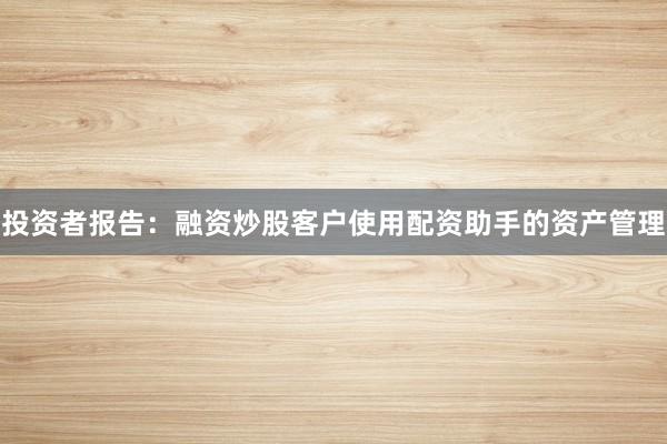 投资者报告：融资炒股客户使用配资助手的资产管理