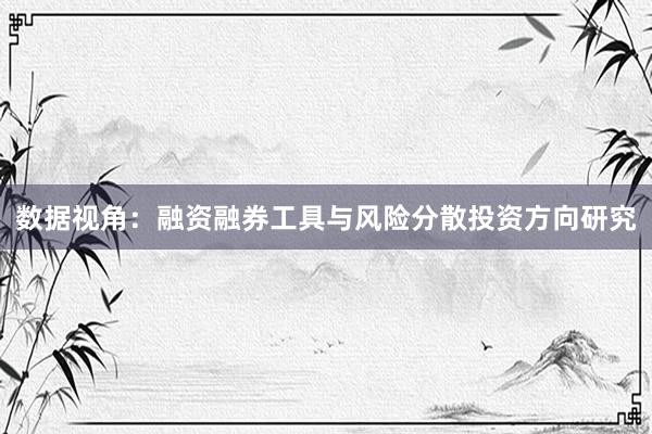 数据视角：融资融券工具与风险分散投资方向研究
