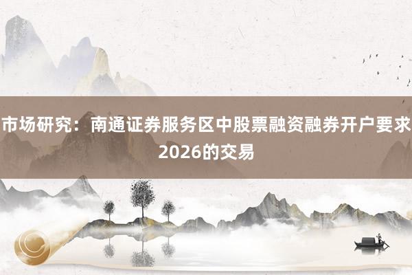 市场研究：南通证券服务区中股票融资融券开户要求2026的交易