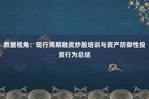 数据视角：现行周期融资炒股培训与资产防御性投资行为总结