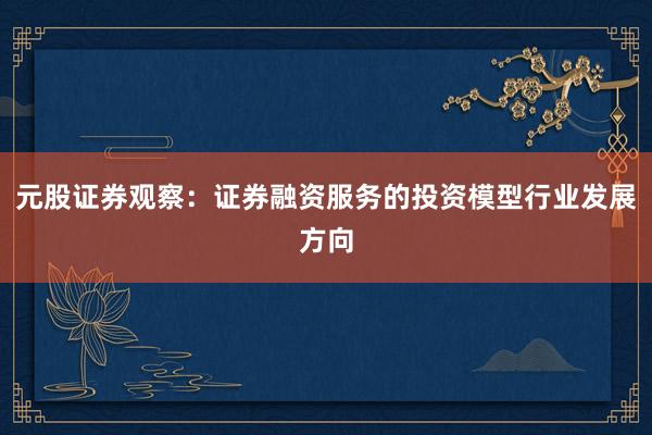 元股证券观察：证券融资服务的投资模型行业发展方向