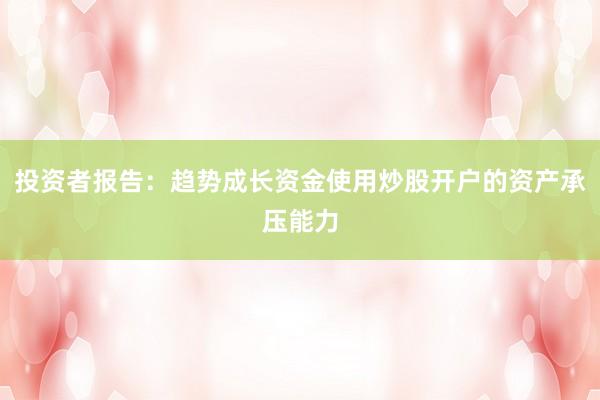 投资者报告：趋势成长资金使用炒股开户的资产承压能力