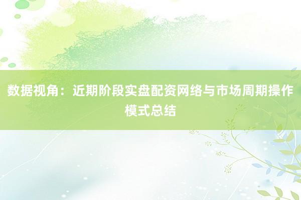 数据视角:近期阶段实盘配资网络与市场周期操作模式总结