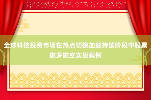 全球科技投资市场在热点切换加速持续阶段中股票做多做空实战案例