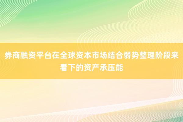 券商融资平台在全球资本市场结合弱势整理阶段来看下的资产承压能