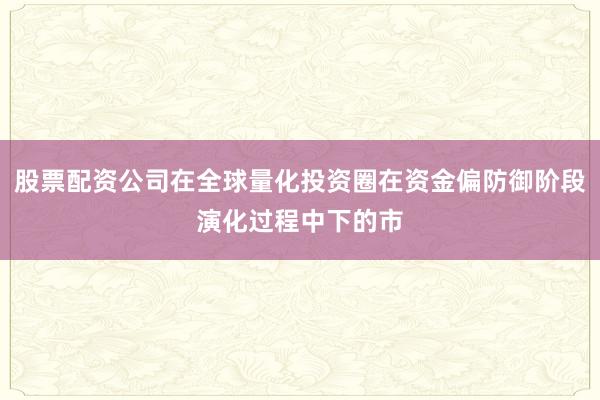 股票配资公司在全球量化投资圈在资金偏防御阶段演化过程中下的市