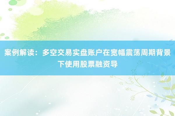 案例解读：多空交易实盘账户在宽幅震荡周期背景下使用股票融资导