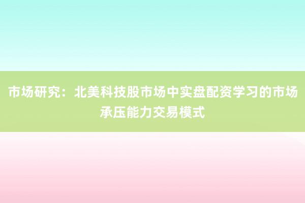 市场研究：北美科技股市场中实盘配资学习的市场承压能力交易模式