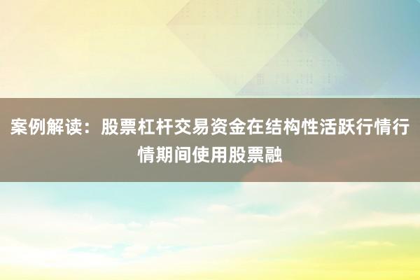 案例解读：股票杠杆交易资金在结构性活跃行情行情期间使用股票融