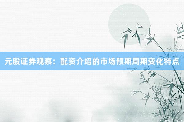 元股证券观察：配资介绍的市场预期周期变化特点