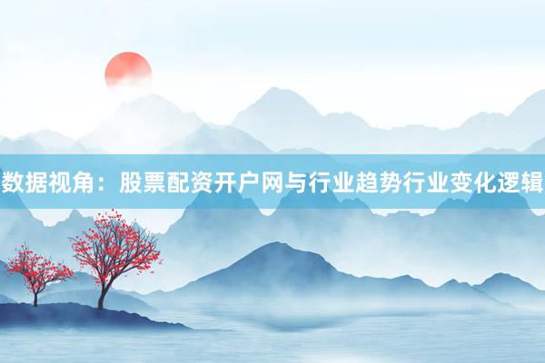数据视角:股票配资开户网与行业趋势行业变化逻辑
