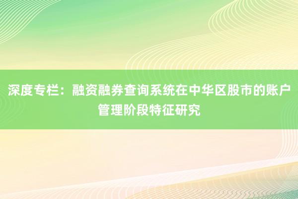 深度专栏：融资融券查询系统在中华区股市的账户管理阶段特征研究