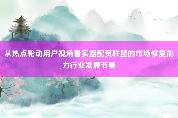 从热点轮动用户视角看实盘配资联盟的市场修复能力行业发展节奏