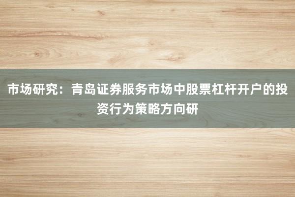 市场研究：青岛证券服务市场中股票杠杆开户的投资行为策略方向研