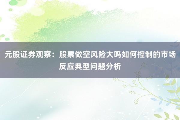 元股证券观察：股票做空风险大吗如何控制的市场反应典型问题分析
