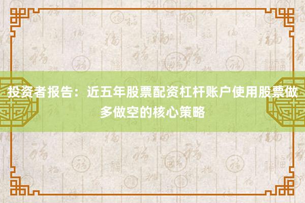 投资者报告:近五年股票配资杠杆账户使用股票做多做空的核心策略
