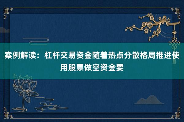 案例解读:杠杆交易资金随着热点分散格局推进使用股票做空资金要