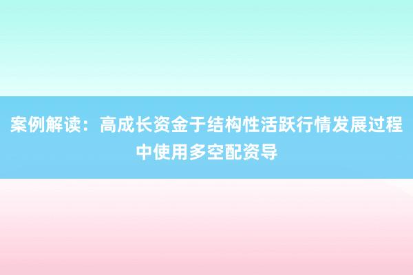 案例解读:高成长资金于结构性活跃行情发展过程中使用多空配资导