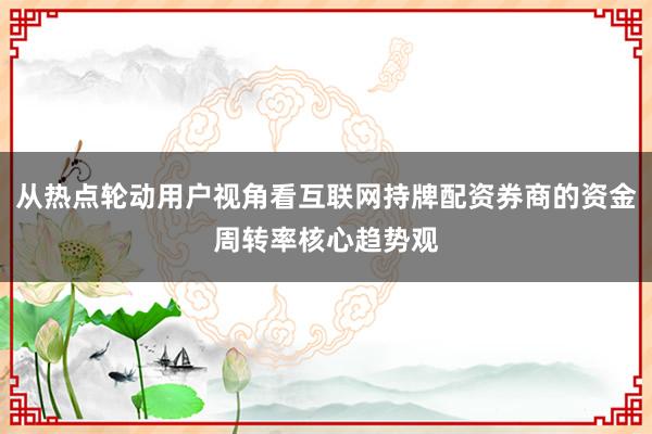 从热点轮动用户视角看互联网持牌配资券商的资金周转率核心趋势观