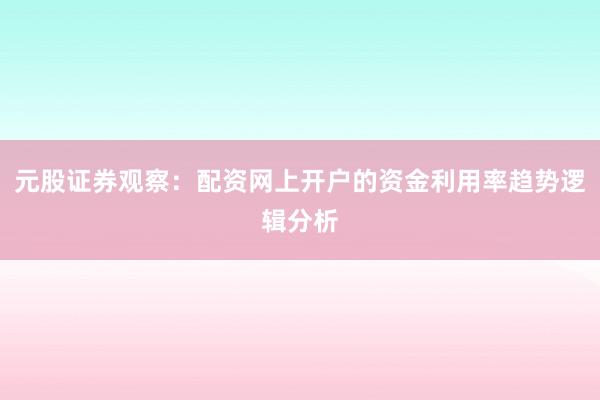 元股证券观察：配资网上开户的资金利用率趋势逻辑分析