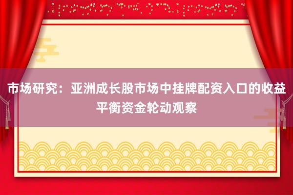 市场研究：亚洲成长股市场中挂牌配资入口的收益平衡资金轮动观察