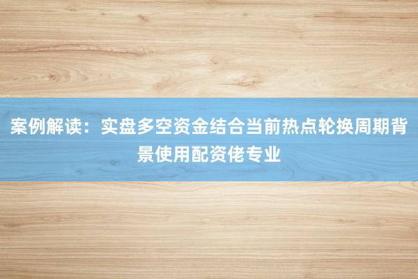 案例解读：实盘多空资金结合当前热点轮换周期背景使用配资佬专业