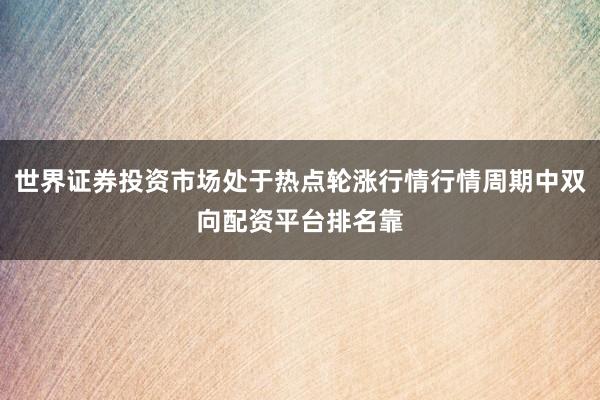 世界证券投资市场处于热点轮涨行情行情周期中双向配资平台排名靠