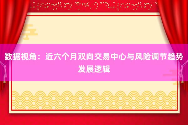 数据视角:近六个月双向交易中心与风险调节趋势发展逻辑