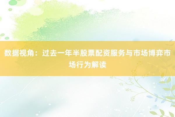 数据视角：过去一年半股票配资服务与市场博弈市场行为解读