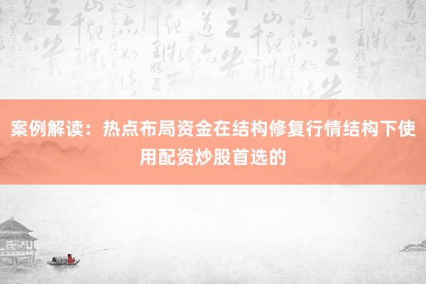 案例解读：热点布局资金在结构修复行情结构下使用配资炒股首选的