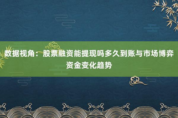 数据视角：股票融资能提现吗多久到账与市场博弈资金变化趋势