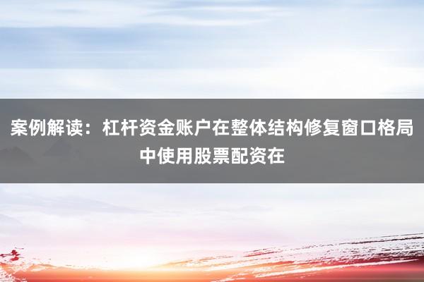 案例解读：杠杆资金账户在整体结构修复窗口格局中使用股票配资在