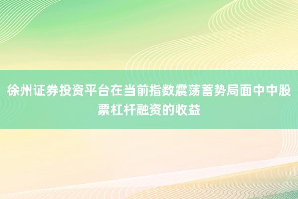 徐州证券投资平台在当前指数震荡蓄势局面中中股票杠杆融资的收益