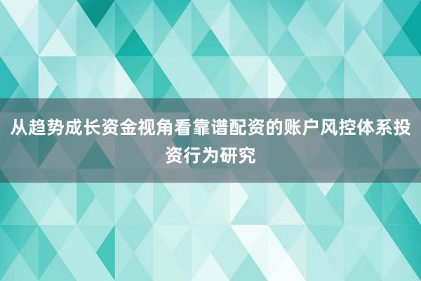 从趋势成长资金视角看靠谱配资的账户风控体系投资行为研究