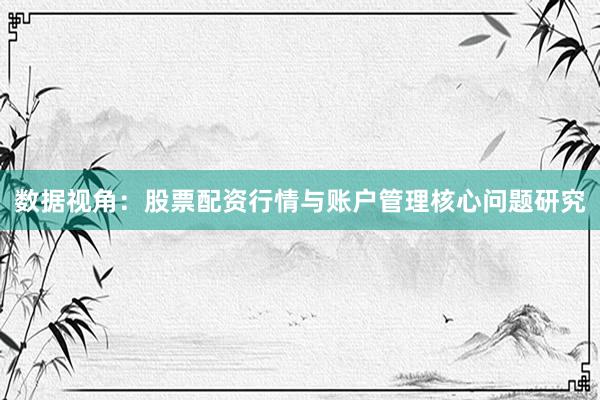 数据视角:股票配资行情与账户管理核心问题研究