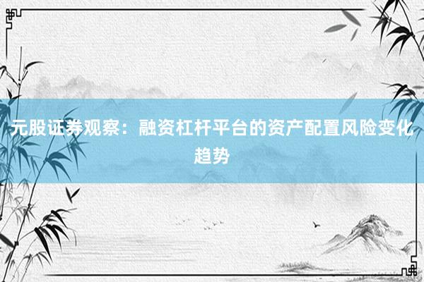 元股证券观察：融资杠杆平台的资产配置风险变化趋势