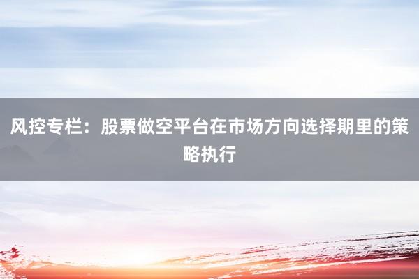 风控专栏:股票做空平台在市场方向选择期里的策略执行