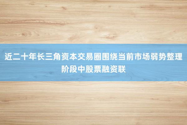 近二十年长三角资本交易圈围绕当前市场弱势整理阶段中股票融资联