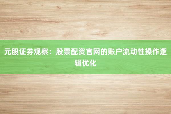 元股证券观察：股票配资官网的账户流动性操作逻辑优化