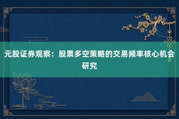 元股证券观察：股票多空策略的交易频率核心机会研究