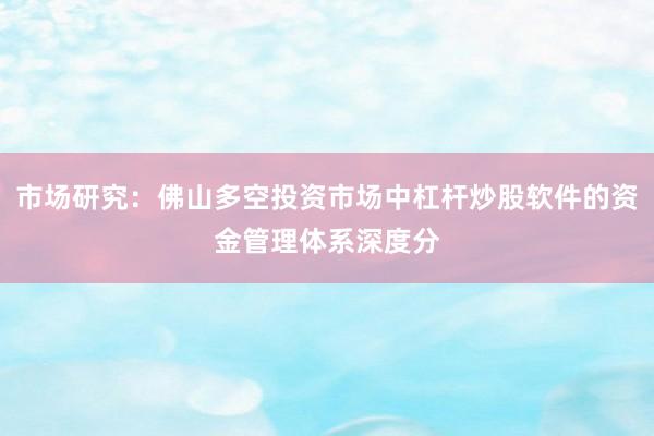 市场研究：佛山多空投资市场中杠杆炒股软件的资金管理体系深度分