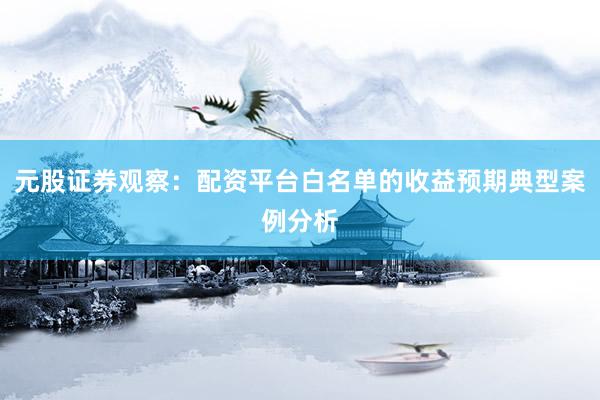 元股证券观察：配资平台白名单的收益预期典型案例分析
